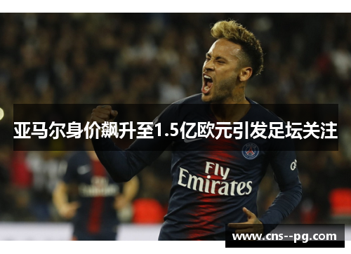 亚马尔身价飙升至1.5亿欧元引发足坛关注