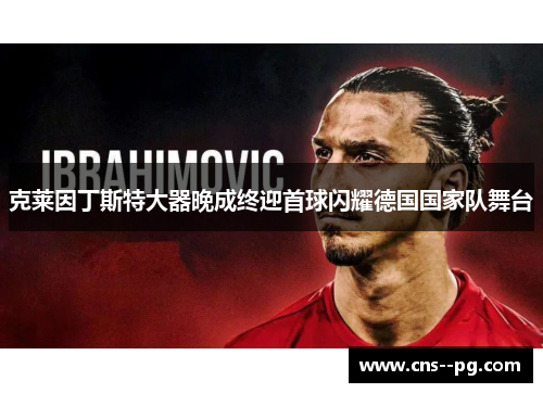 克莱因丁斯特大器晚成终迎首球闪耀德国国家队舞台