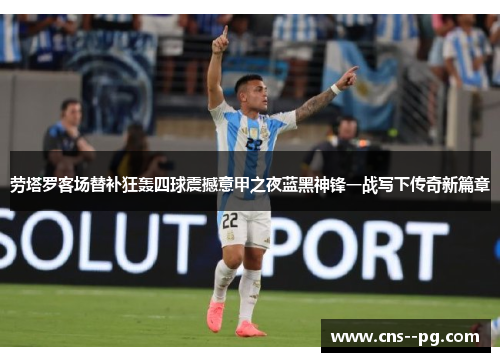 劳塔罗客场替补狂轰四球震撼意甲之夜蓝黑神锋一战写下传奇新篇章