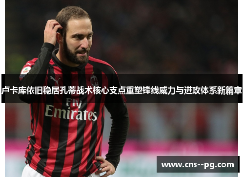 卢卡库依旧稳居孔蒂战术核心支点重塑锋线威力与进攻体系新篇章