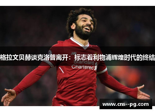 格拉文贝赫谈克洛普离开：标志着利物浦辉煌时代的终结