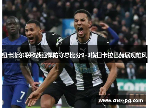 纽卡斯尔联欧战强悍防守总比分9-3横扫卡拉巴赫展现雄风