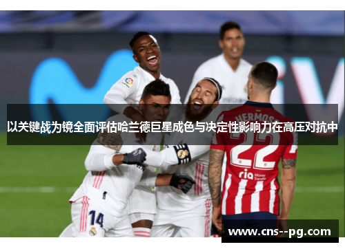 以关键战为镜全面评估哈兰德巨星成色与决定性影响力在高压对抗中
