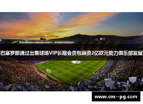 巴塞罗那通过出售球场VIP长期会员包融资2亿欧元助力俱乐部发展