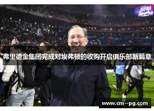 弗里德金集团完成对埃弗顿的收购开启俱乐部新篇章