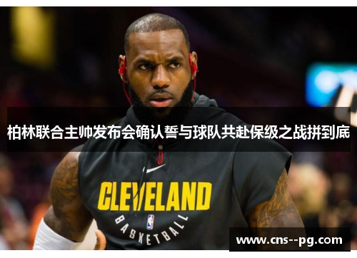 柏林联合主帅发布会确认誓与球队共赴保级之战拼到底