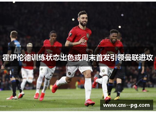 霍伊伦德训练状态出色或周末首发引领曼联进攻