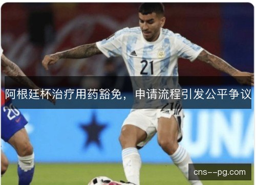 阿根廷杯治疗用药豁免，申请流程引发公平争议