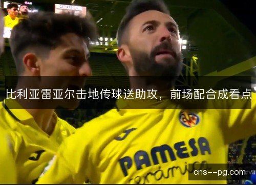 比利亚雷亚尔击地传球送助攻，前场配合成看点